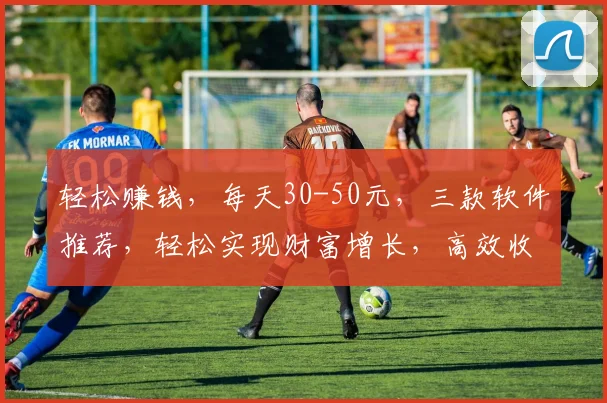 轻松赚钱，每天30-50元，三款软件推荐，轻松实现财富增长，高效收益，快来体验