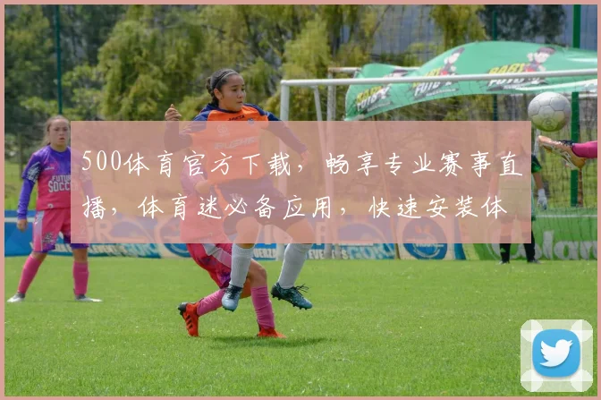 500体育官方下载，畅享专业赛事直播，体育迷必备应用，快速安装体验不凡