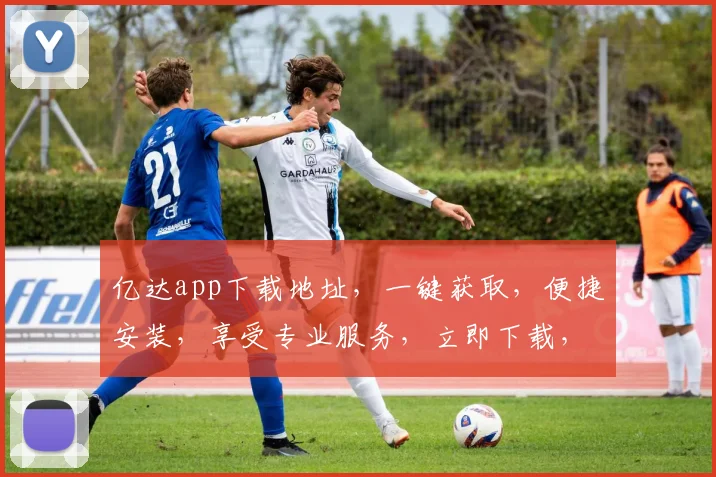 亿达app下载地址，一键获取，便捷安装，享受专业服务，立即下载，轻松体验