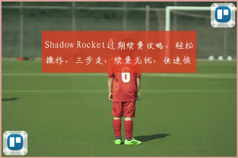 Shadow Rocket过期续费攻略，轻松操作，三步走，续费无忧，快速恢复使用体验