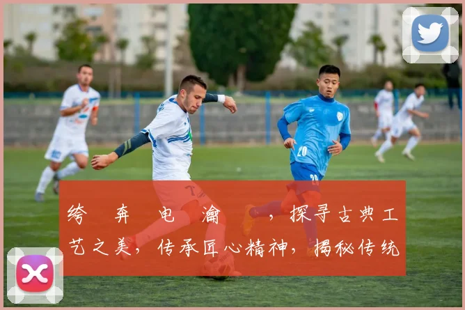 绔犻奔鐢电珵瀹樼綉，探寻古典工艺之美，传承匠心精神，揭秘传统技艺魅力