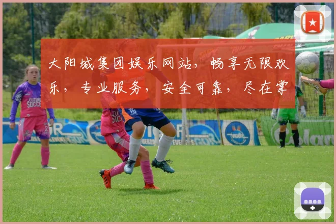 大阳城集团娱乐网站，畅享无限欢乐，专业服务，安全可靠，尽在掌握，体验非凡