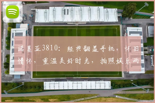 诺基亚3810：经典翻盖手机，怀旧情怀，重温美好时光，拍照娱乐两不误