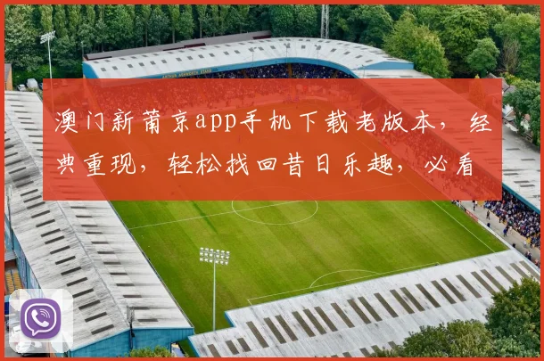 澳门新莆京app手机下载老版本，经典重现，轻松找回昔日乐趣，必看攻略
