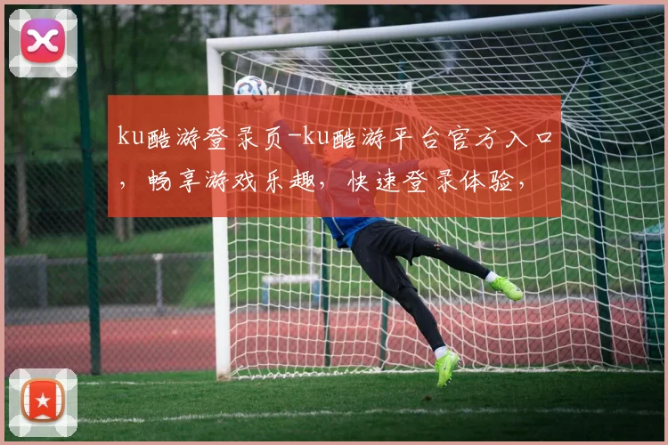 ku酷游登录页-ku酷游平台官方入口，畅享游戏乐趣，快速登录体验，专业平台服务，让您玩得尽兴